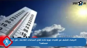 الأرصاد تكشف عن تقلبات جوية حادة خلال الساعات القادمة.. هل أنت مستعد؟